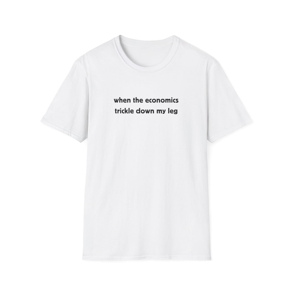 when the economics trickle down my leg T-Shirt